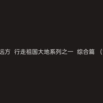 遇见大美中国  感受诗和远方  行走祖国大地系列之一  综合篇 （1）体验徒步游的苦与乐